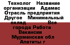 Технолог › Название организации ­ Адамас › Отрасль предприятия ­ Другое › Минимальный оклад ­ 90 000 - Все города Работа » Вакансии   . Мурманская обл.,Апатиты г.